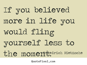 Create picture quotes about life - If you believed more in life you would fling yourself less..