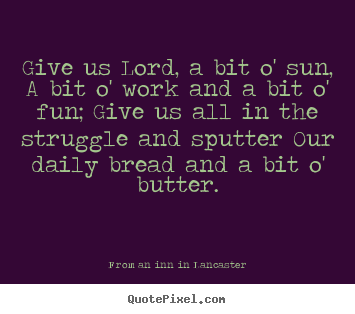 From An Inn In Lancaster image quotes - Give us lord, a bit o' sun, a bit o' work and a bit o' fun;.. - Life quotes