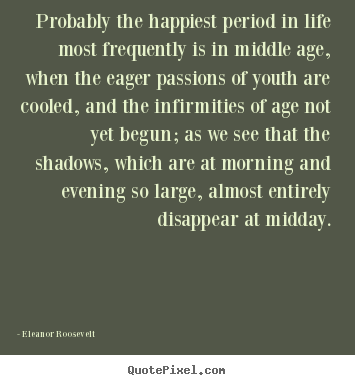 Eleanor Roosevelt picture sayings - Probably the happiest period in life most frequently is in middle.. - Life quotes