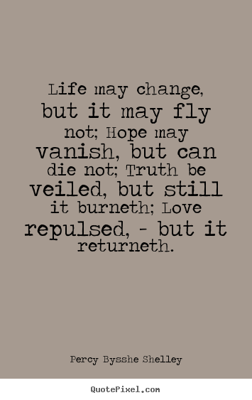 Life may change, but it may fly not; hope may vanish, but can die not;.. Percy Bysshe Shelley best life quote