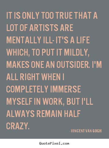Create custom picture quote about life - It is only too true that a lot of artists are mentally ill- it's a..