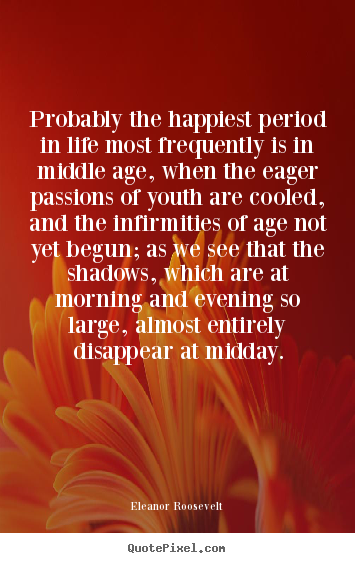 Quotes about life - Probably the happiest period in life most frequently is in middle..
