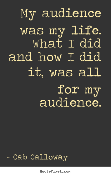 Quotes about life - My audience was my life. what i did and how i did it,..