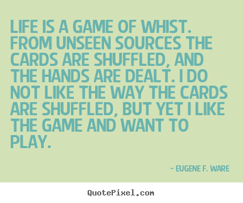 Life is a game of whist. from unseen sources the cards are shuffled,.. Eugene F. Ware greatest life quote