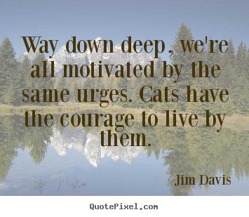 Quotes about life - Way down deep, we're all motivated by the same urges...