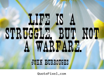 John Burroughs photo quotes - Life is a struggle, but not a warfare. - Life quote