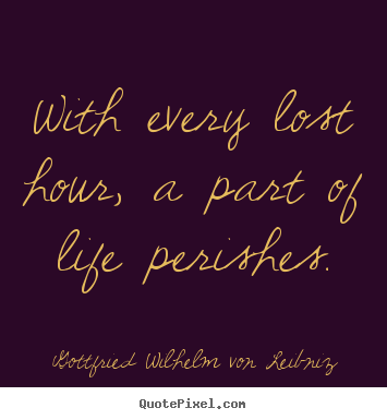 Gottfried Wilhelm Von Leibniz picture quotes - With every lost hour, a part of life perishes. - Life quotes