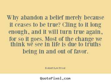 Sayings about life - Why abandon a belief merely because it ceases to be true? cling to it..