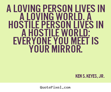 Life quote - A loving person lives in a loving world. a hostile person lives..