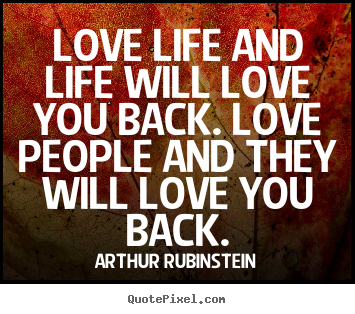 Love life and life will love you back. love people.. Arthur Rubinstein greatest life quotes