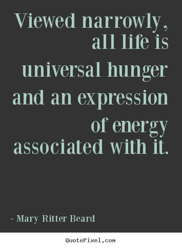 Mary Ritter Beard picture quotes - Viewed narrowly, all life is universal hunger and an expression.. - Life quotes