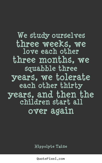 Quote about life - We study ourselves three weeks, we love each other three months, we squabble..