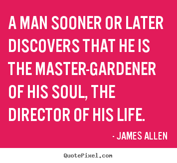 Quotes about life - A man sooner or later discovers that he is the master-gardener..