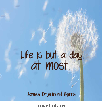 Life is but a day at most. James Drummond Burns greatest life quote