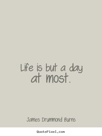Life is but a day at most. James Drummond Burns greatest life quotes