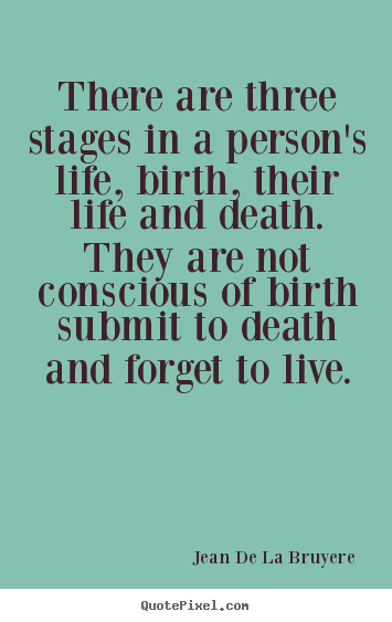 There are three stages in a person's life, birth, their life and.. Jean De La Bruyere popular life quotes