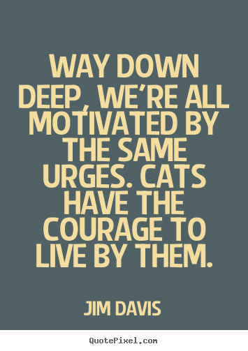 Way down deep, we're all motivated by the same.. Jim Davis popular life quotes