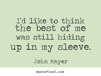 I'd like to think the best of me was still hiding up in my sleeve. John Mayer famous life quote