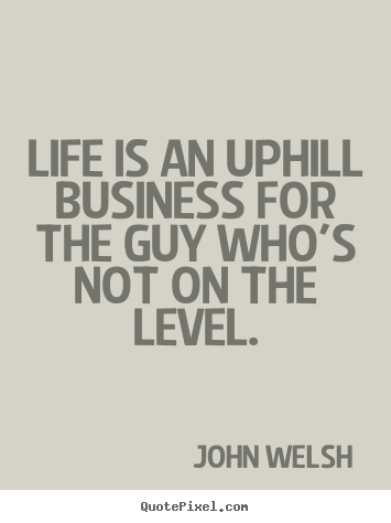 Life is an uphill business for the guy who's.. John Welsh best life quotes