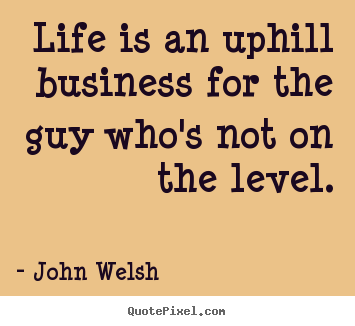 Life is an uphill business for the guy who's not on the.. John Welsh popular life quote