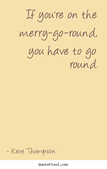 Life quote - If you're on the merry-go-round, you have to go round.
