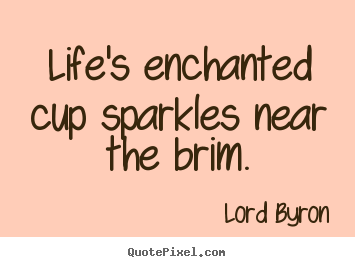 Life's enchanted cup sparkles near the brim. Lord Byron top life quotes
