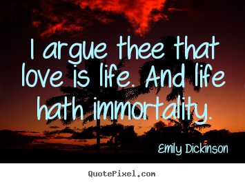 Design picture quotes about life - I argue thee that love is life. and life..