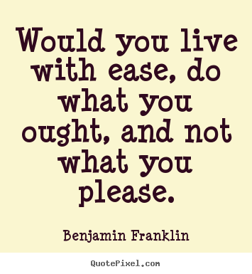 Would you live with ease, do what you ought, and not what you please. Benjamin Franklin greatest life quote