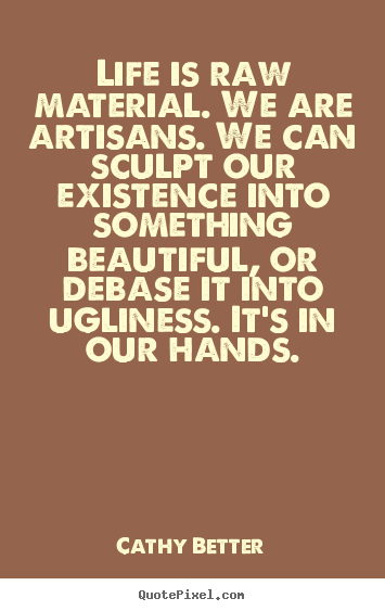 Life quote - Life is raw material. we are artisans. we can..