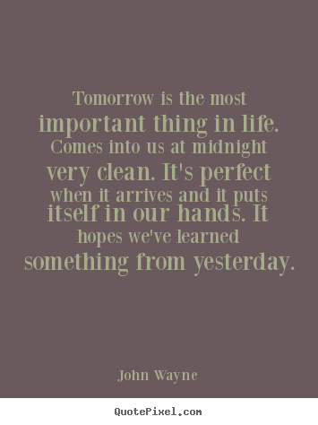 John Wayne picture quotes - Tomorrow is the most important thing in life. comes into us at midnight.. - Life quotes