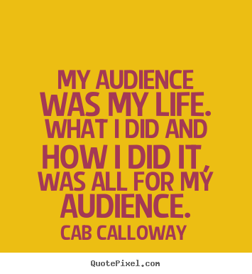 Create your own picture quotes about life - My audience was my life. what i did and how i did it, was all for..