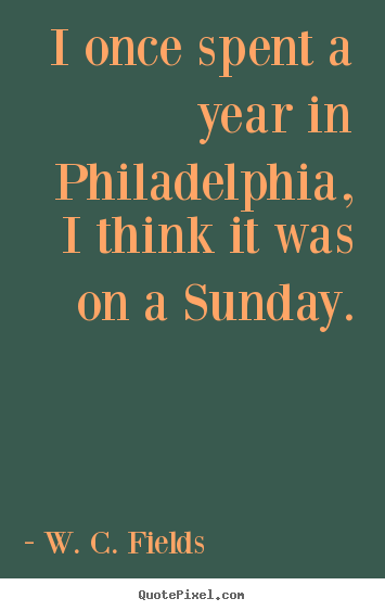 Quote about life - I once spent a year in philadelphia, i think it was on..