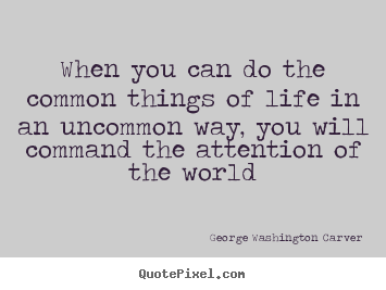 When you can do the common things of life in an uncommon way,.. George Washington Carver popular life quotes