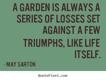Quotes about life - A garden is always a series of losses set against a few triumphs,..