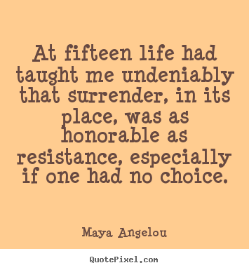 At fifteen life had taught me undeniably that surrender, in.. Maya Angelou great life quotes