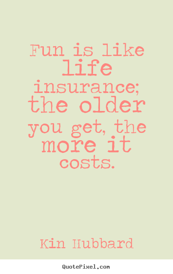 Quotes about life - Fun is like life insurance; the older you get, the more it..