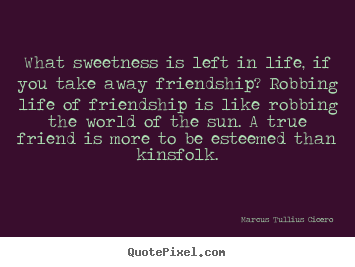 Quote about life - What sweetness is left in life, if you take away friendship?..