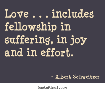 Life quotes - Love . . . includes fellowship in suffering, in joy and in effort.