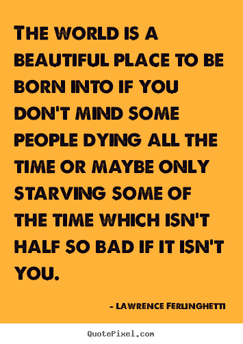Life quotes - The world is a beautiful place to be born into if you don't mind..