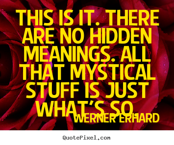 This is it. there are no hidden meanings. all that.. Werner Erhard good life quotes