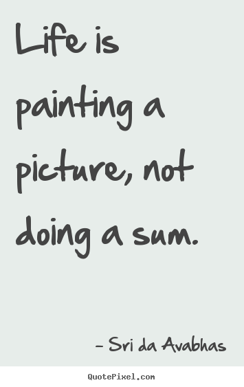 Life is painting a picture, not doing a.. Sri Da Avabhas good life sayings