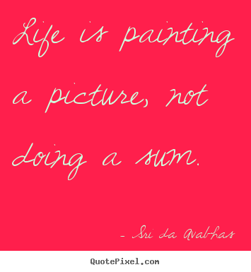 Life is painting a picture, not doing a sum. Sri Da Avabhas best life quotes