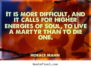 Quotes about life - It is more difficult, and it calls for higher..