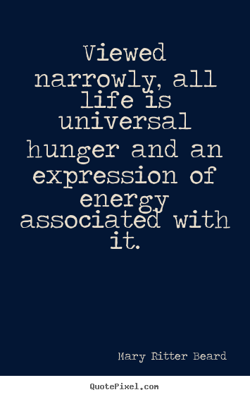Viewed narrowly, all life is universal hunger.. Mary Ritter Beard greatest life quote