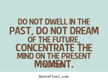 Make personalized picture quotes about life - Do not dwell in the past, do not dream of the future, concentrate..