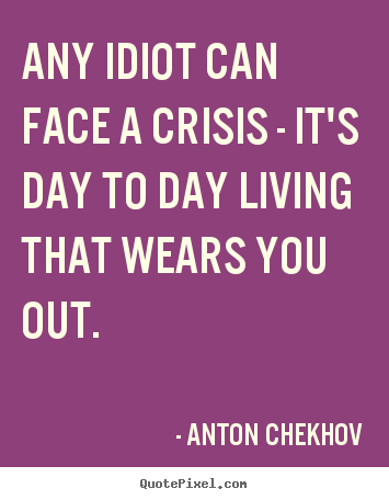 Diy picture quote about life - Any idiot can face a crisis - it's day to day..