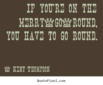 If you're on the merry-go-round, you have to.. Kent Thompson top life quote