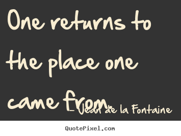 One returns to the place one came from. Jean De La Fontaine  life quotes