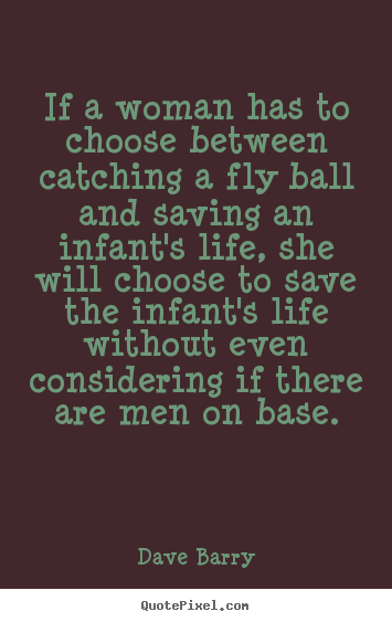 If a woman has to choose between catching a fly ball.. Dave Barry great life quotes