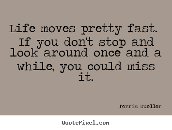 Life moves pretty fast. if you don't stop and.. Ferris Bueller great life quote